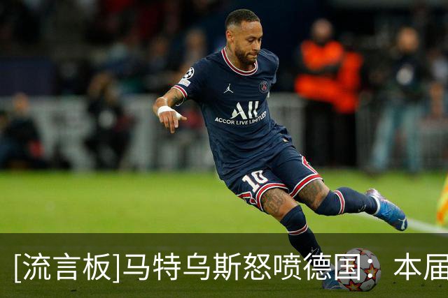 [流言板]马特乌斯怒喷德国：本届比2018和2022更差！过去三年零进步